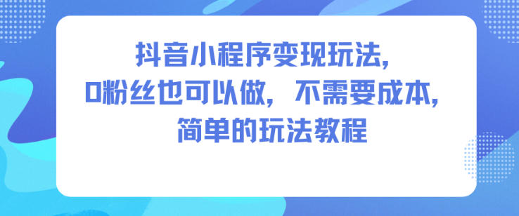 抖音小程序变现玩法,0粉丝也可以做,不需要成本,简单的玩法教程 抖音小程序变现玩法,0粉丝也可以做,不需要成本,简单的玩法教程