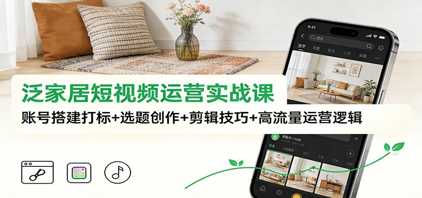 泛家居短视频运营实战课:账号搭建打标+选题创作+剪辑技巧+高流量运营逻辑 泛家居短视频运营实战课:账号搭建打标+选题创作+剪辑技巧+高流量运营逻辑