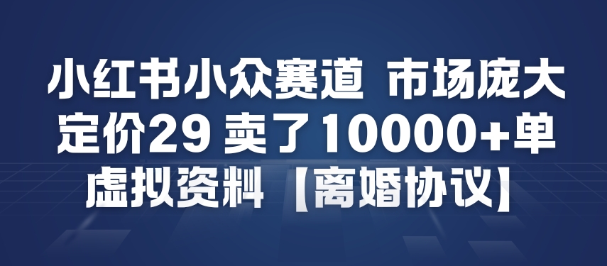 小红书小众赛道，市场庞大，定价29，卖了1w+单，虚拟资料【离婚协议】
