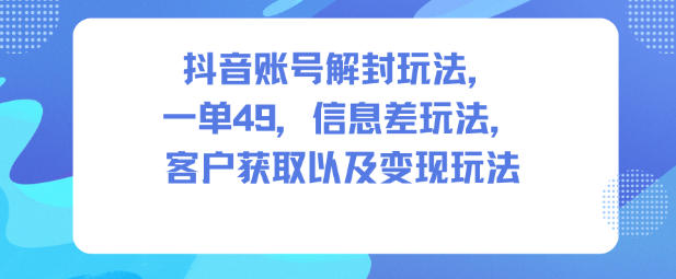 抖音账号解封玩法,一单49,信息差玩法,客户获取以及变现玩法 抖音账号解封玩法,一单49,信息差玩法,客户获取以及变现玩法