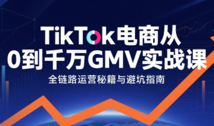 TikTok电商从0到千万GMV实战课，从0到1拆解实战秘籍（更新）
