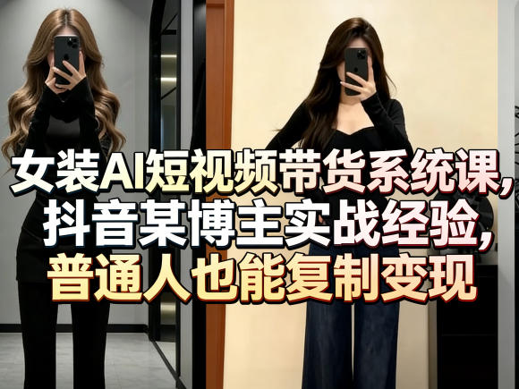 女装AI短视频带货系统课，抖音某博主实战经验，普通人也能复制变现