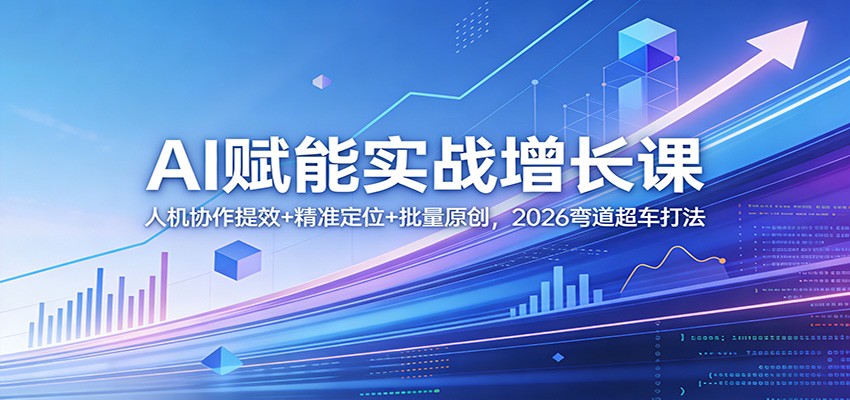 AI赋能实战增长课：人机协作提效+精准定位+批量原创，2026弯道超车打法