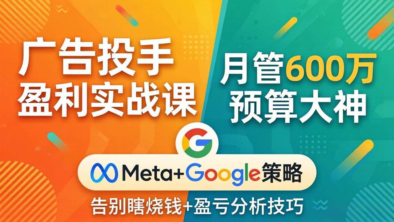 （17925期）广告投手盈利实战课：月管600万预算大神，带你告别瞎烧钱，Meta+Google策略+盈亏分析
